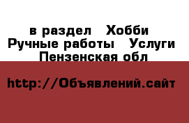  в раздел : Хобби. Ручные работы » Услуги . Пензенская обл.